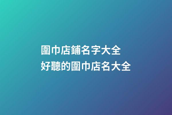 圍巾店鋪名字大全 好聽的圍巾店名大全-第1張-店鋪起名-玄機派